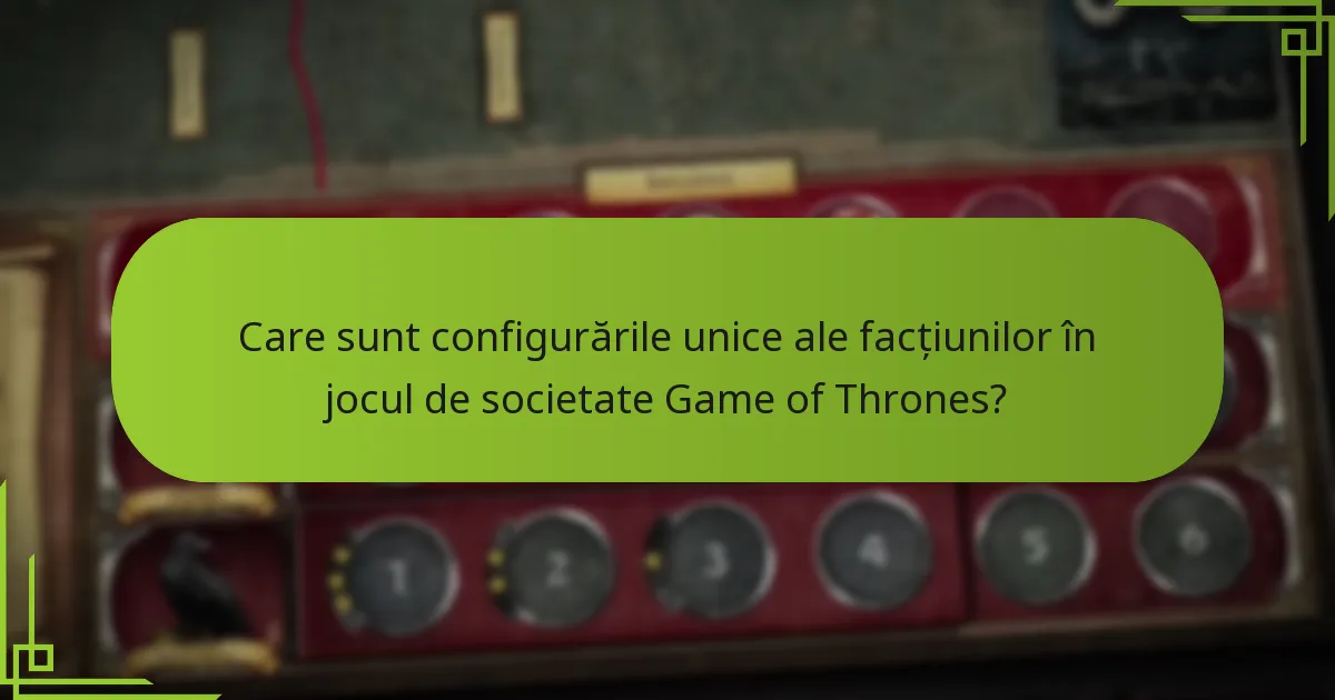 Care sunt configurările unice ale facțiunilor în jocul de societate Game of Thrones?