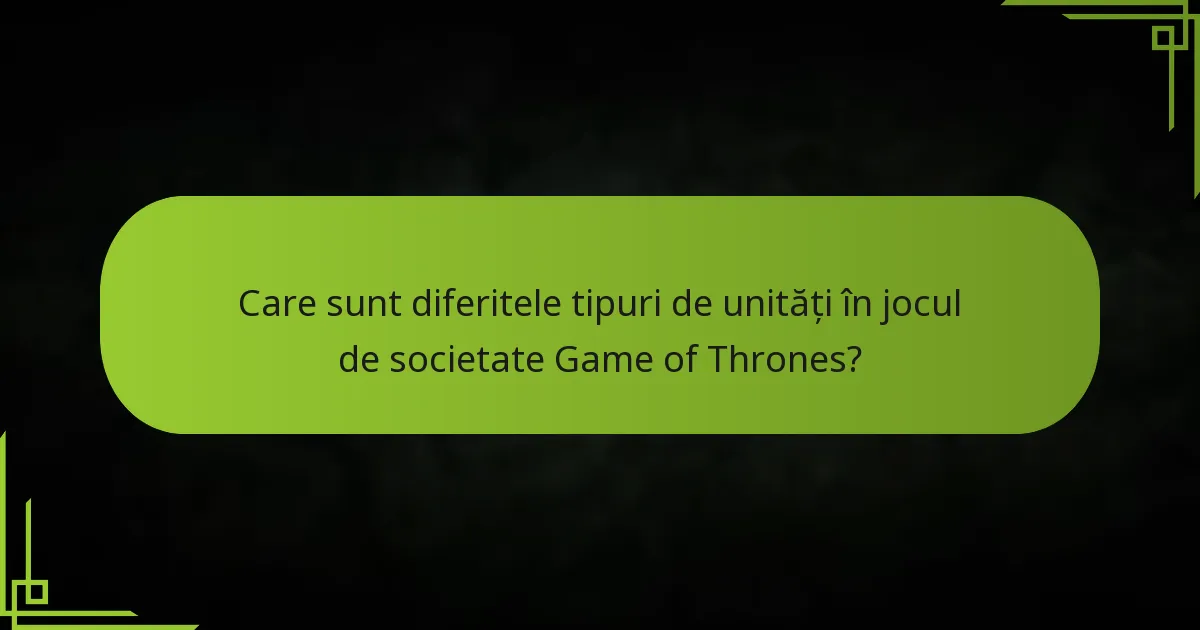 Care sunt diferitele tipuri de unități în jocul de societate Game of Thrones?