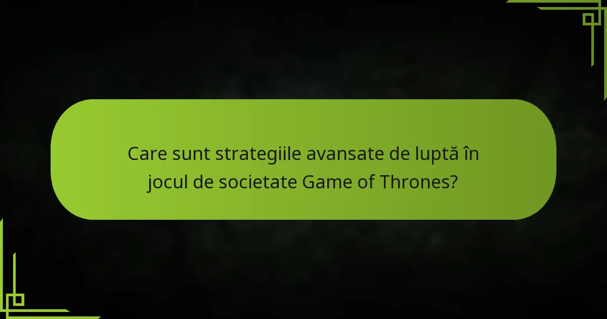 Care sunt strategiile avansate de luptă în jocul de societate Game of Thrones?