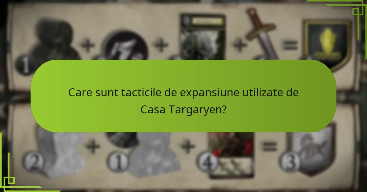 Care sunt tacticile de expansiune utilizate de Casa Targaryen?
