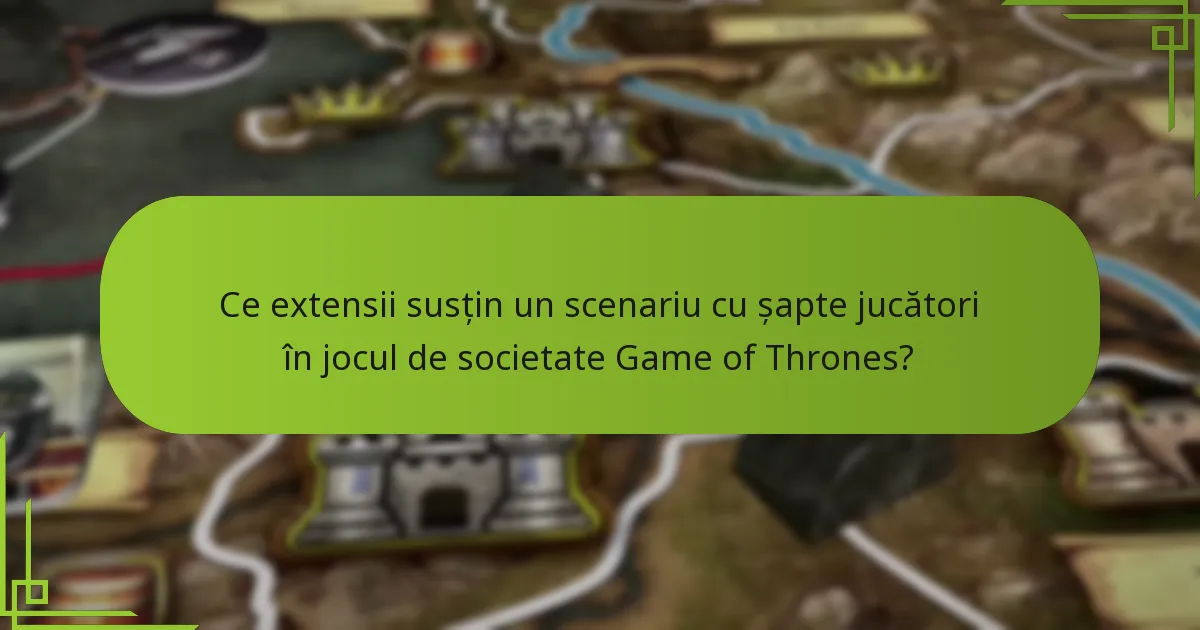 Ce extensii susțin un scenariu cu șapte jucători în jocul de societate Game of Thrones?
